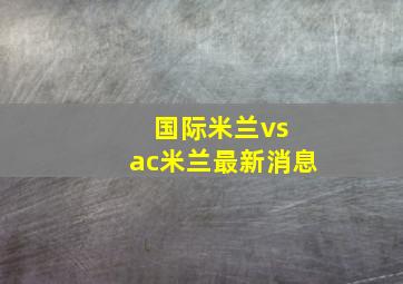 国际米兰vs ac米兰最新消息